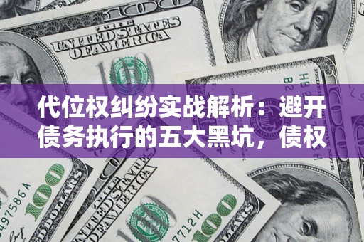 济南代位权纠纷实战解析：避开债务执行的五大黑坑，债权人必看指南