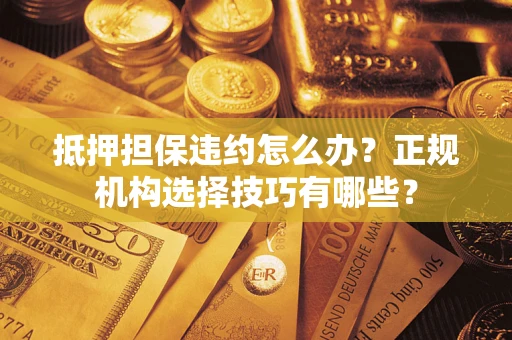 济南抵押担保违约怎么办？正规机构选择技巧有哪些？