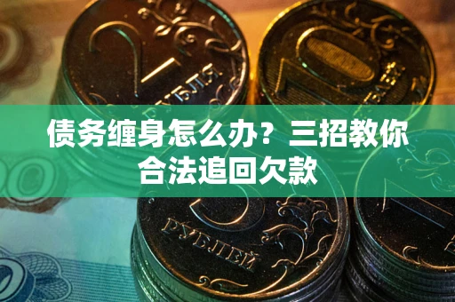 济南债务缠身怎么办？三招教你合法追回欠款