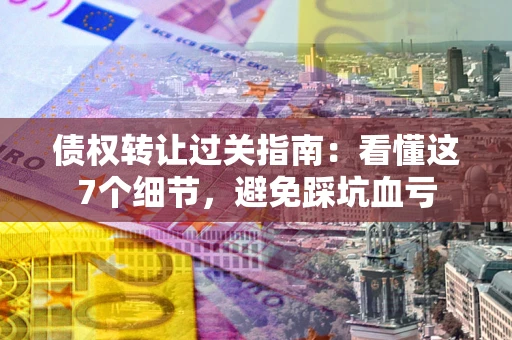 济南债权转让过关指南：看懂这7个细节，避免踩坑血亏