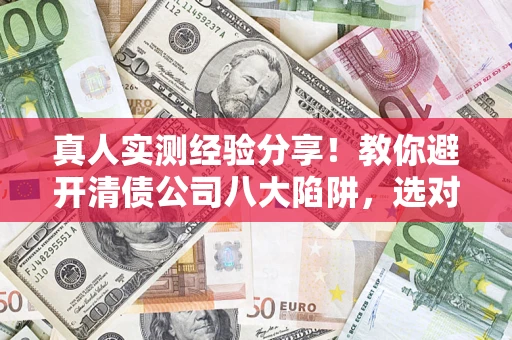 济南真人实测经验分享！教你避开清债公司八大陷阱，选对机构少走十年弯路