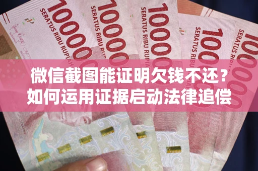 济南微信截图能证明欠钱不还？如何运用证据启动法律追偿程序？