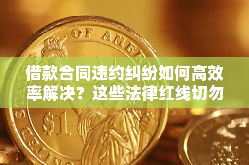 济南借款合同违约纠纷如何高效率解决？这些法律红线切勿触碰