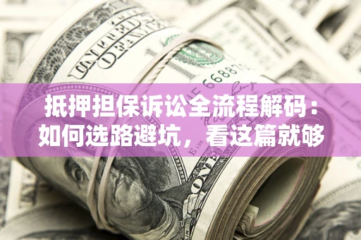 济南抵押担保诉讼全流程解码：如何选路避坑，看这篇就够了