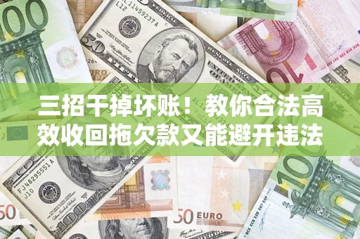 济南三招干掉坏账！教你合法高效收回拖欠款又能避开违法雷区