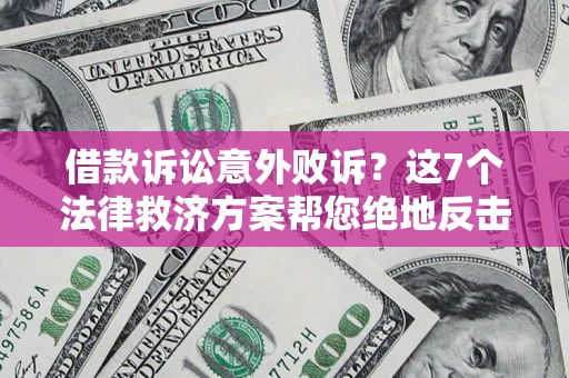 济南借款诉讼意外败诉？这7个法律救济方案帮您绝地反击！