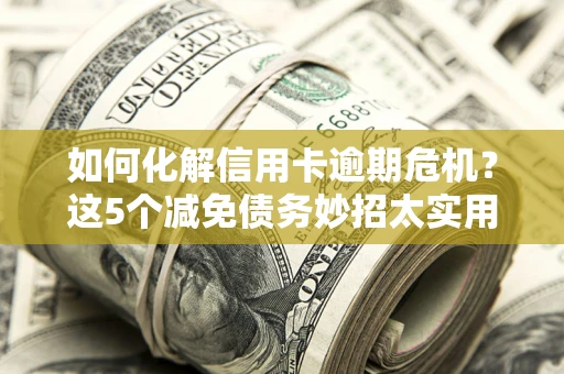 济南如何化解信用卡逾期危机？这5个减免债务妙招太实用