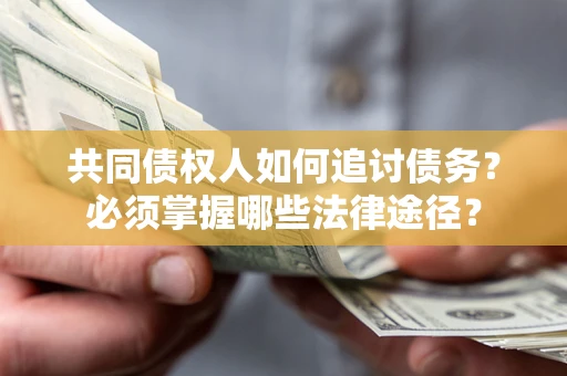 济南共同债权人如何追讨债务？必须掌握哪些法律途径？