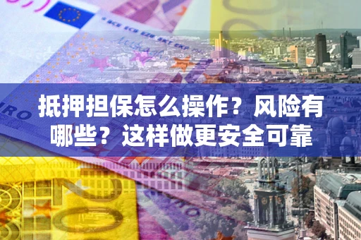 济南抵押担保怎么操作？风险有哪些？这样做更安全可靠