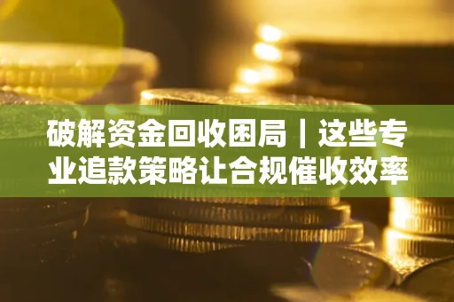 济南破解资金回收困局｜这些专业追款策略让合规催收效率翻倍