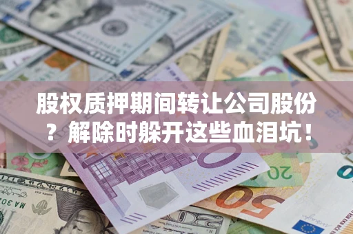 济南股权质押期间转让公司股份？解除时躲开这些血泪坑！