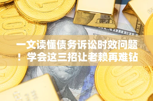 济南一文读懂债务诉讼时效问题！学会这三招让老赖再难钻空子