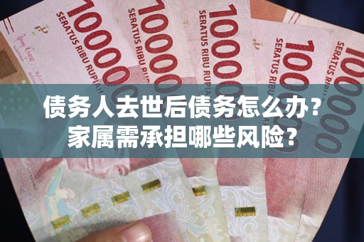 济南债务人去世后债务怎么办？家属需承担哪些风险？