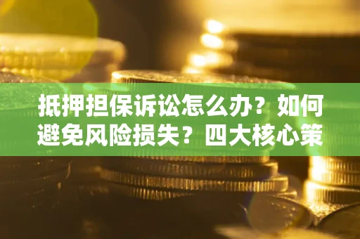 济南抵押担保诉讼怎么办？如何避免风险损失？四大核心策略全解读