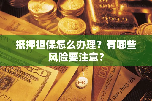 济南抵押担保怎么办理？有哪些风险要注意？