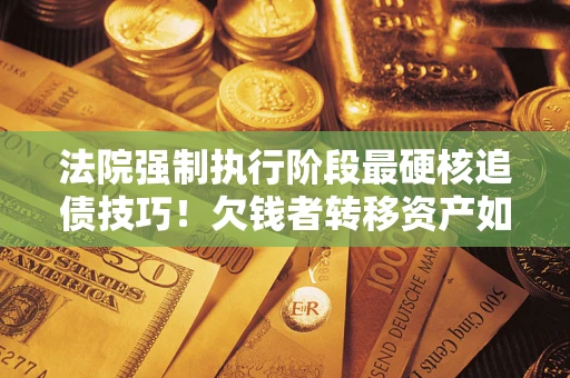 济南法院强制执行阶段最硬核追债技巧！欠钱者转移资产如何破解？