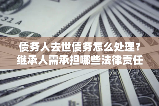 济南债务人去世债务怎么处理？继承人需承担哪些法律责任？