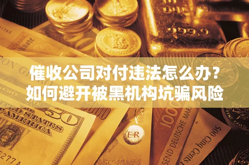 济南催收公司对付违法怎么办？如何避开被黑机构坑骗风险
