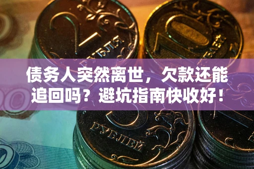 济南债务人突然离世，欠款还能追回吗？避坑指南快收好！