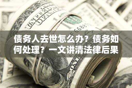 济南债务人去世怎么办？债务如何处理？一文讲清法律后果