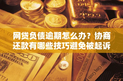 济南网贷负债逾期怎么办？协商还款有哪些技巧避免被起诉？