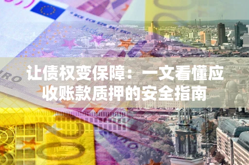 济南让债权变保障：一文看懂应收账款质押的安全指南