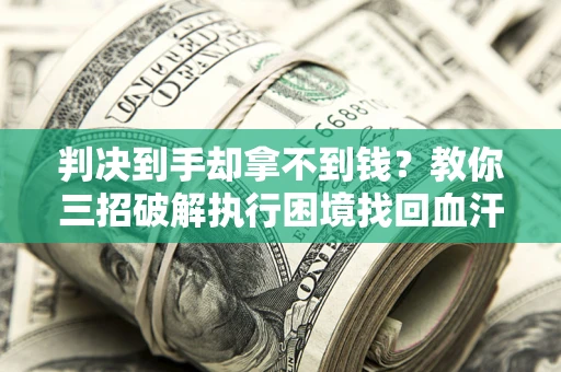 济南判决到手却拿不到钱？教你三招破解执行困境找回血汗钱