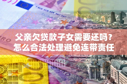 济南父亲欠贷款子女需要还吗？怎么合法处理避免连带责任？