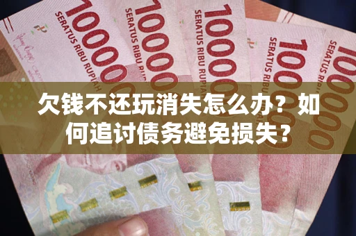 济南欠钱不还玩消失怎么办？如何追讨债务避免损失？
