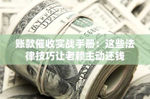 济南账款催收实战手册：这些法律技巧让老赖主动还钱