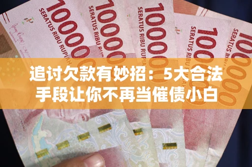 济南追讨欠款有妙招：5大合法手段让你不再当催债小白