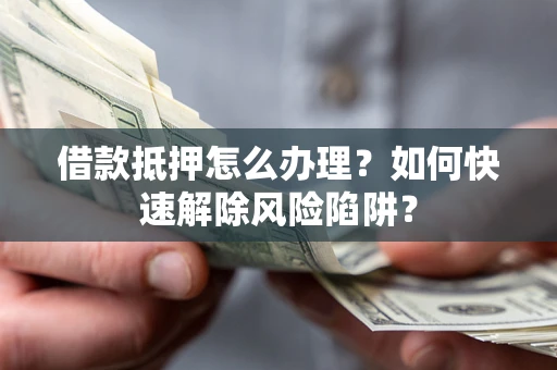 济南借款抵押怎么办理？如何快速解除风险陷阱？