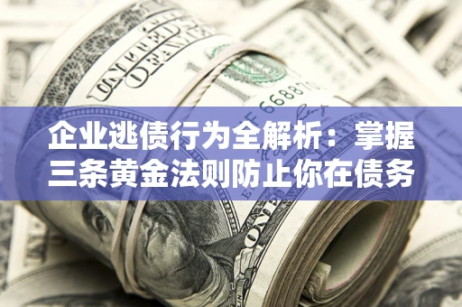 济南企业逃债行为全解析：掌握三条黄金法则防止你在债务乱局中“踩雷”