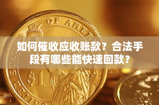 济南如何催收应收账款？合法手段有哪些能快速回款？