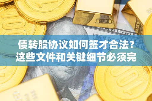济南债转股协议如何签才合法？这些文件和关键细节必须完整