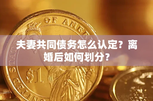 济南夫妻共同债务怎么认定？离婚后如何划分？