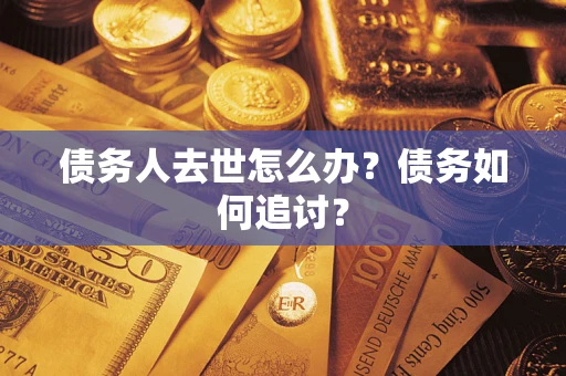 济南债务人去世怎么办？债务如何追讨？