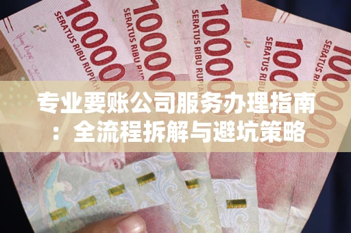 济南专业要账公司服务办理指南：全流程拆解与避坑策略