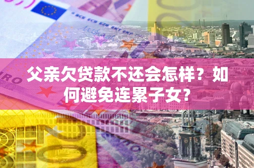济南父亲欠贷款不还会怎样？如何避免连累子女？