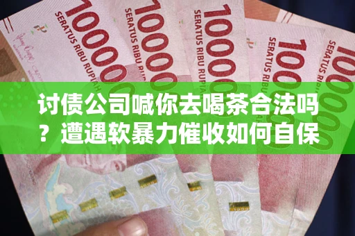 济南讨债公司喊你去喝茶合法吗？遭遇软暴力催收如何自保？