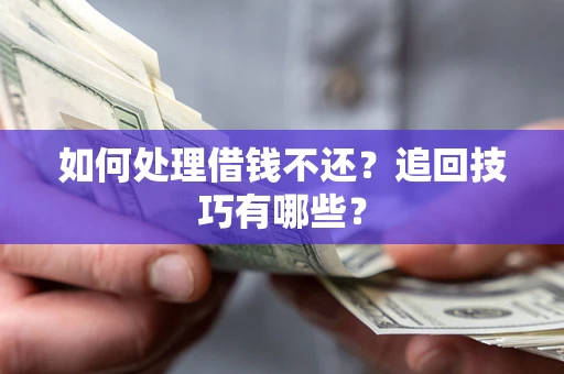 济南如何处理借钱不还？追回技巧有哪些？