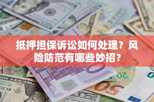 济南抵押担保诉讼如何处理？风险防范有哪些妙招？