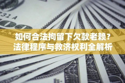 济南如何合法拘留下欠款老赖？法律程序与救济权利全解析
