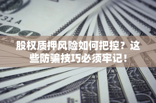 济南股权质押风险如何把控？这些防骗技巧必须牢记！