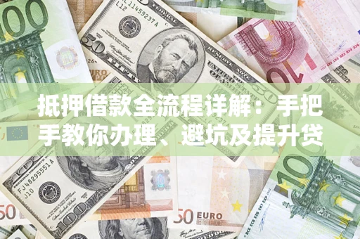 济南抵押借款全流程详解：手把手教你办理、避坑及提升贷款额度