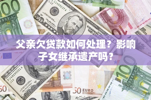 济南父亲欠贷款如何处理?影响子女继承遗产吗? 济南父亲欠贷款如何处理?影响子女继承遗产吗?