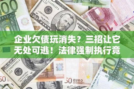 济南企业欠债玩消失？三招让它无处可逃！法律强制执行竟比讨债公司还狠？