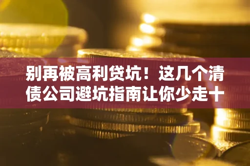济南别再被高利贷坑！这几个清债公司避坑指南让你少走十年弯路