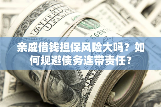 济南亲戚借钱担保风险大吗？如何规避债务连带责任？