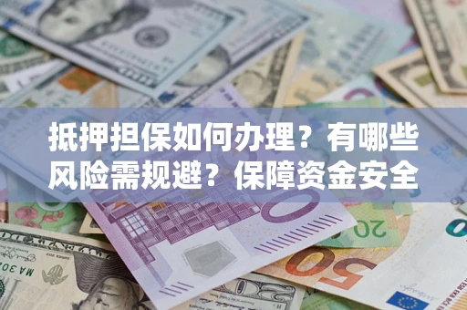 济南抵押担保如何办理？有哪些风险需规避？保障资金安全